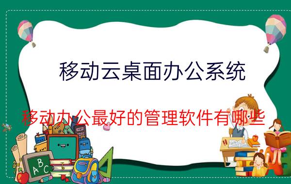 移动云桌面办公系统 移动办公最好的管理软件有哪些？